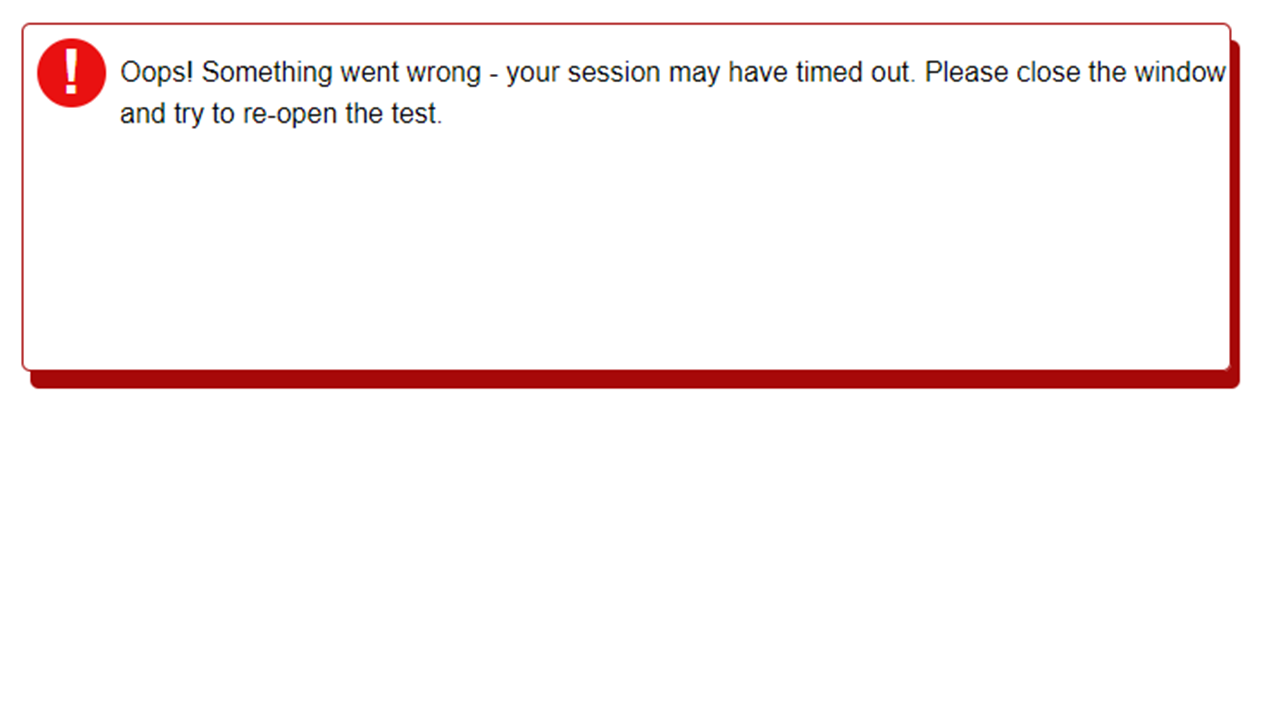 A pop up error message: Oops! Something went wrong – your session may have timed out. Please close the window and try to re-open the test.